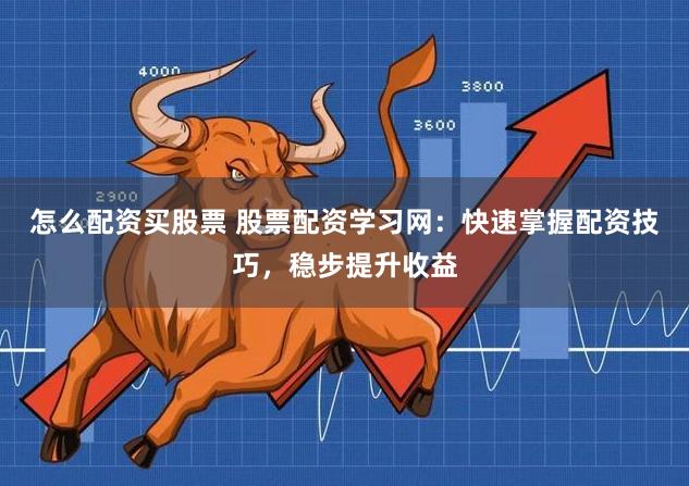 怎么配资买股票 股票配资学习网：快速掌握配资技巧，稳步提升收益