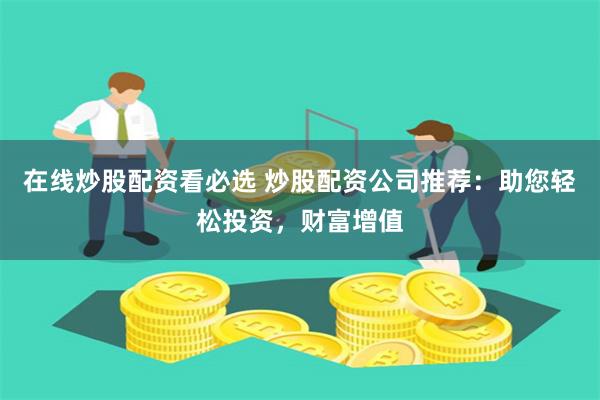 在线炒股配资看必选 炒股配资公司推荐：助您轻松投资，财富增值