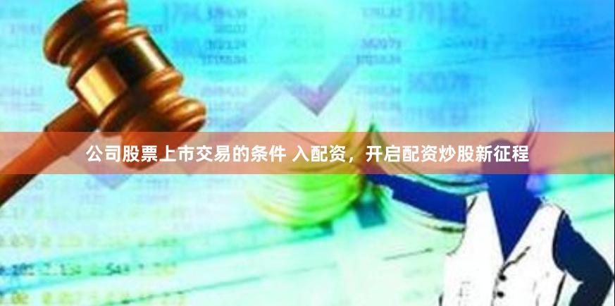 公司股票上市交易的条件 入配资，开启配资炒股新征程