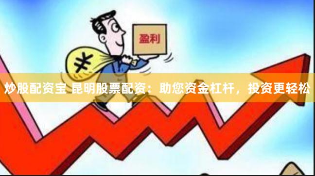 炒股配资宝 昆明股票配资：助您资金杠杆，投资更轻松