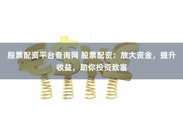 股票配资平台查询网 股票配资：放大资金，提升收益，助你投资致富