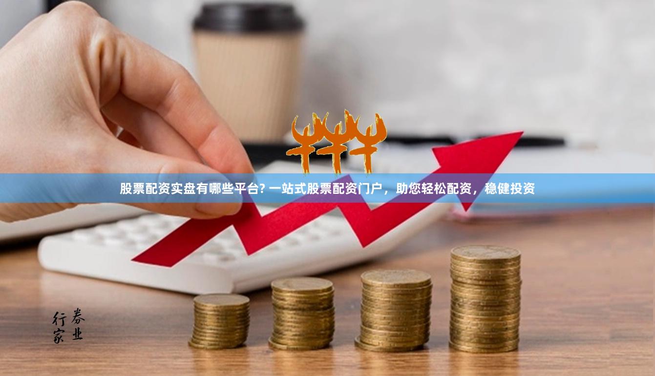 股票配资实盘有哪些平台? 一站式股票配资门户，助您轻松配资，稳健投资