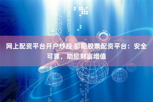 网上配资平台开户炒股 邵阳股票配资平台：安全可靠，助您财富增值