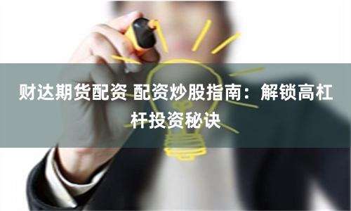 财达期货配资 配资炒股指南：解锁高杠杆投资秘诀