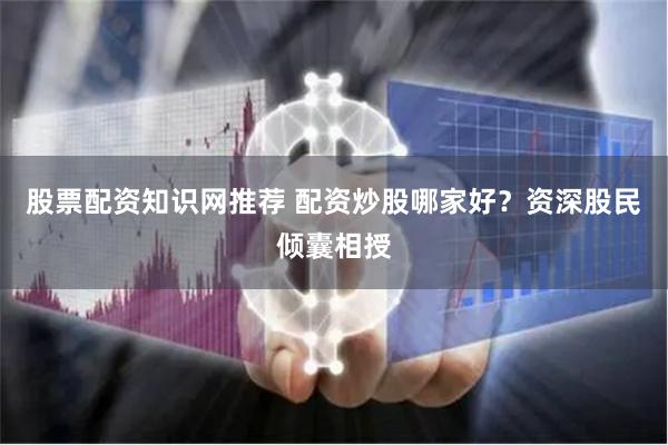 股票配资知识网推荐 配资炒股哪家好？资深股民倾囊相授