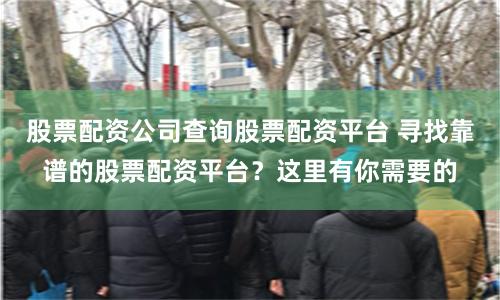 股票配资公司查询股票配资平台 寻找靠谱的股票配资平台？这里有你需要的