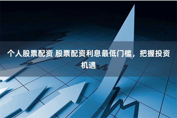 个人股票配资 股票配资利息最低门槛，把握投资机遇