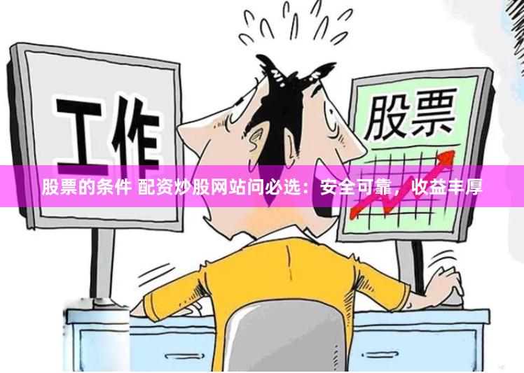 股票的条件 配资炒股网站问必选：安全可靠，收益丰厚