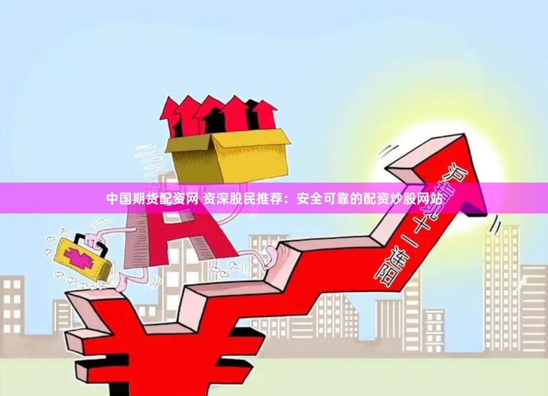 中国期货配资网 资深股民推荐：安全可靠的配资炒股网站