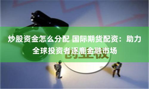 炒股资金怎么分配 国际期货配资：助力全球投资者逐鹿金融市场