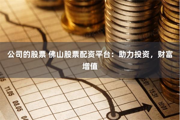 公司的股票 佛山股票配资平台：助力投资，财富增值