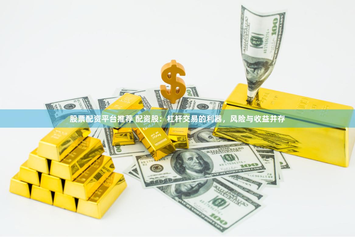 股票配资平台推荐 配资股：杠杆交易的利器，风险与收益并存