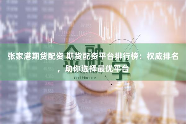 张家港期货配资 期货配资平台排行榜：权威排名，助你选择最优平台