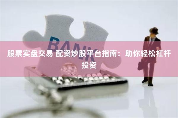 股票实盘交易 配资炒股平台指南：助你轻松杠杆投资