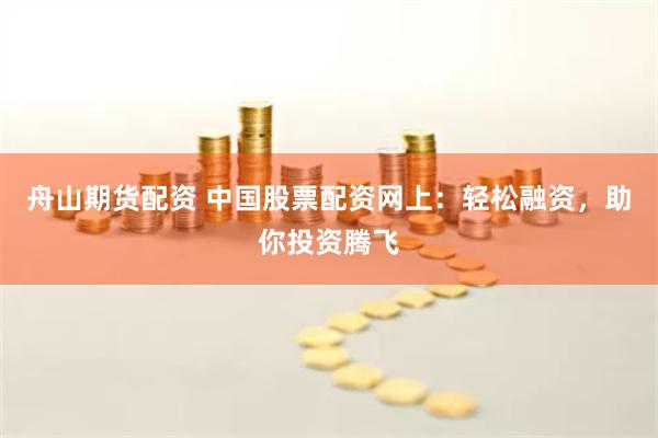 舟山期货配资 中国股票配资网上：轻松融资，助你投资腾飞