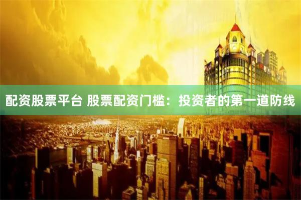 配资股票平台 股票配资门槛：投资者的第一道防线