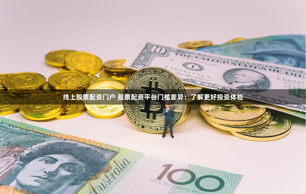 线上股票配资门户 股票配资平台门槛差异：了解更好投资体验