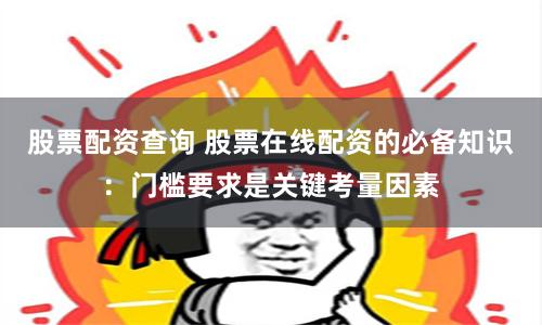 股票配资查询 股票在线配资的必备知识：门槛要求是关键考量因素