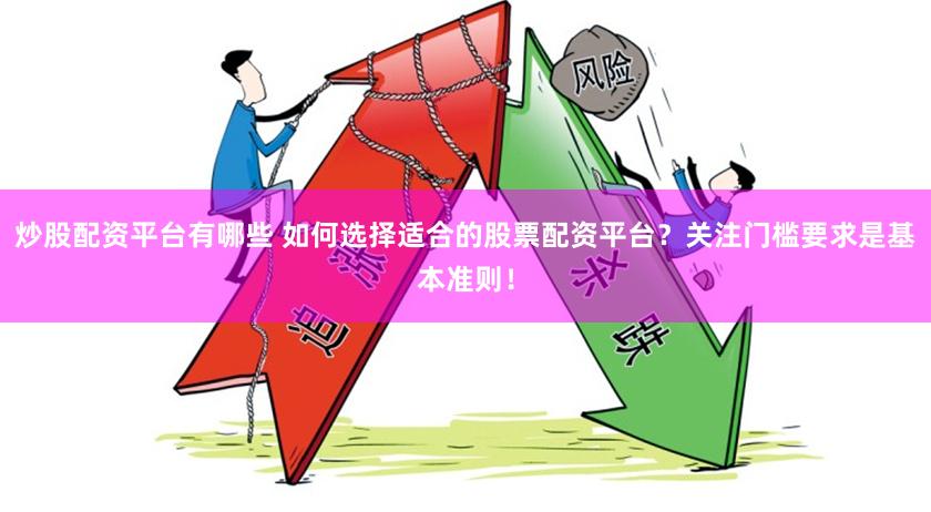 炒股配资平台有哪些 如何选择适合的股票配资平台？关注门槛要求是基本准则！