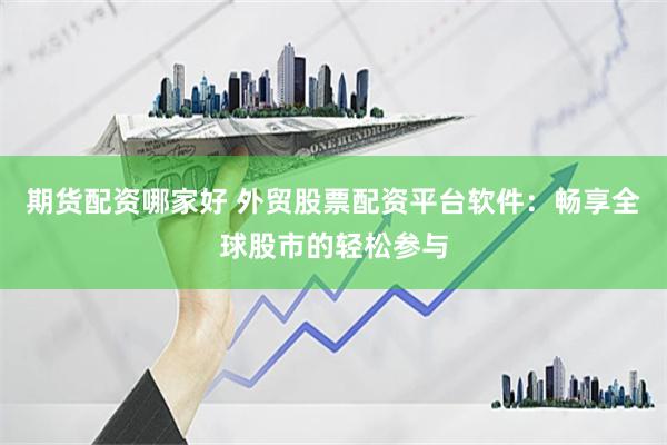 期货配资哪家好 外贸股票配资平台软件：畅享全球股市的轻松参与