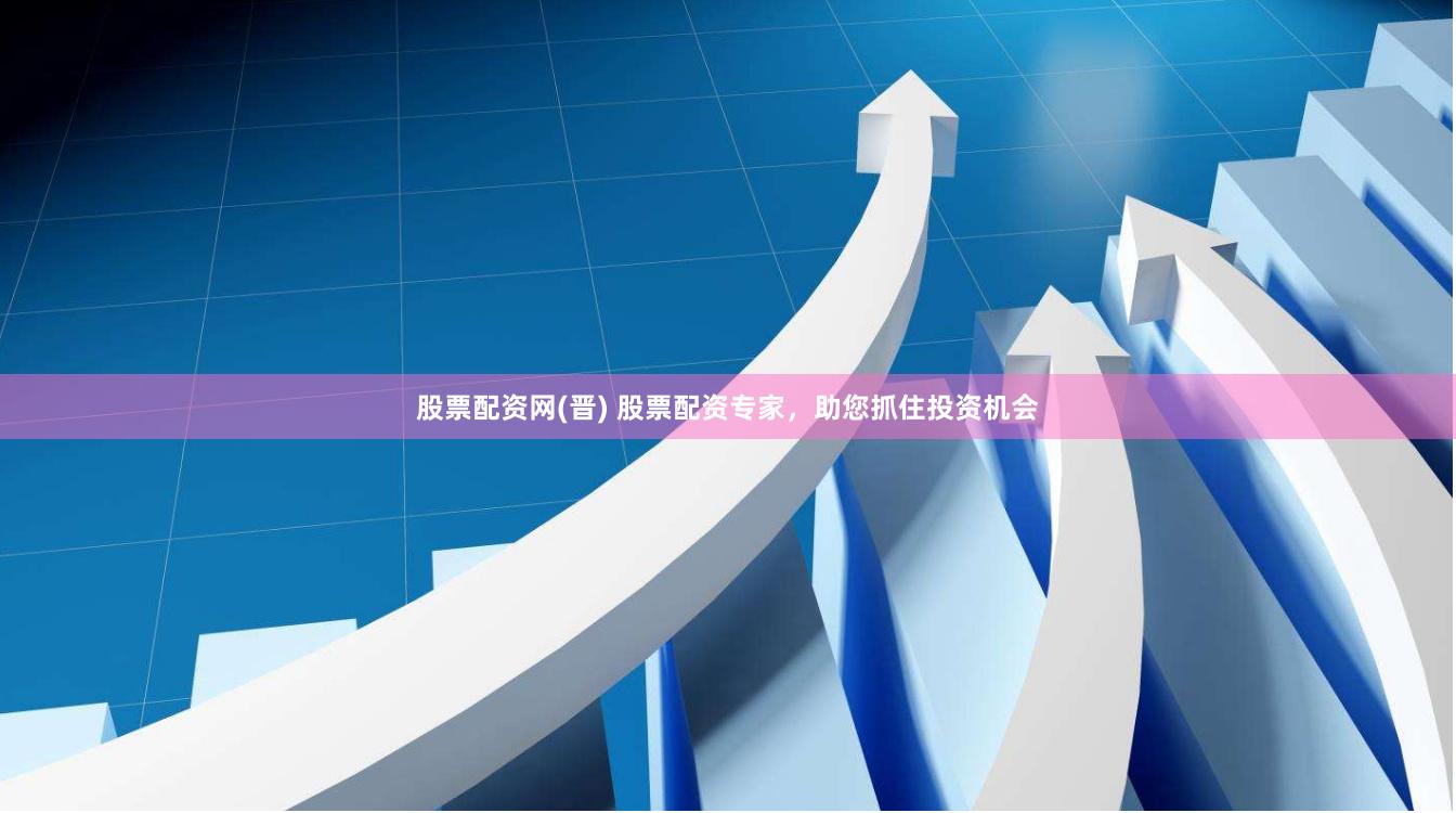 股票配资网(晋) 股票配资专家，助您抓住投资机会