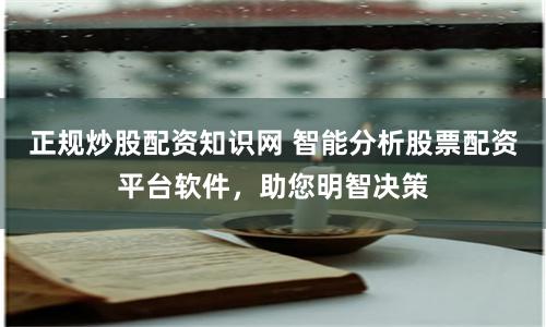 正规炒股配资知识网 智能分析股票配资平台软件，助您明智决策