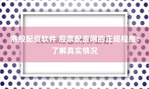 港股配资软件 股票配资网的正规程度：了解真实情况