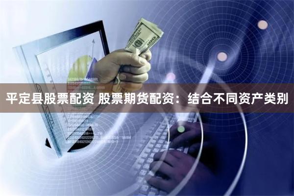平定县股票配资 股票期货配资：结合不同资产类别