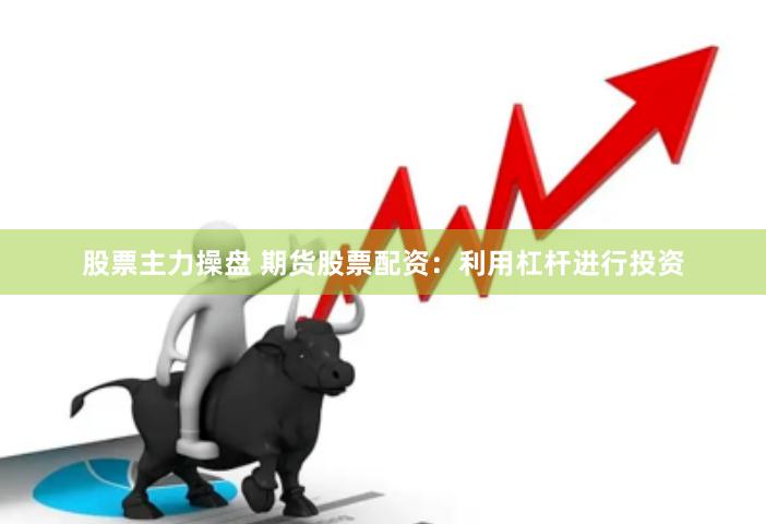 股票主力操盘 期货股票配资：利用杠杆进行投资
