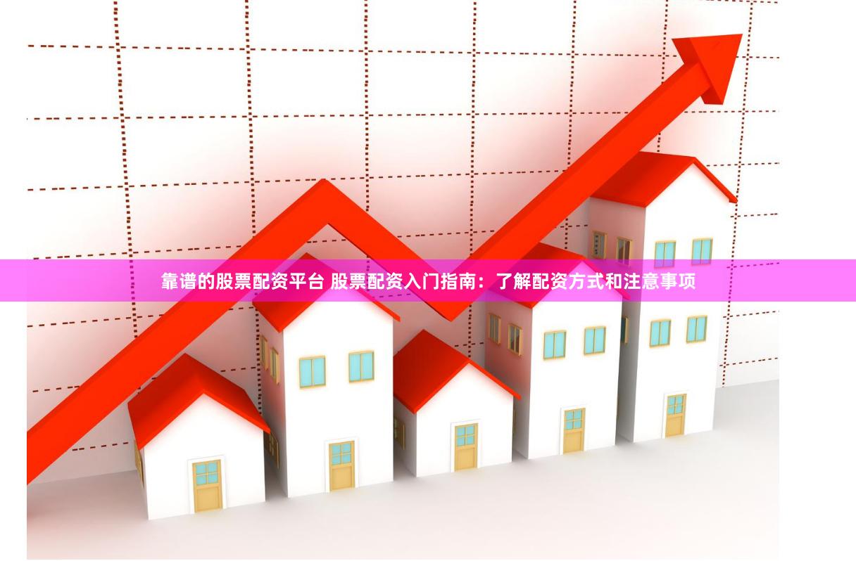 靠谱的股票配资平台 股票配资入门指南：了解配资方式和注意事项