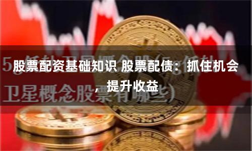 股票配资基础知识 股票配债：抓住机会，提升收益