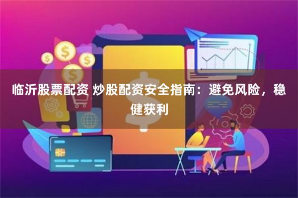 临沂股票配资 炒股配资安全指南：避免风险，稳健获利