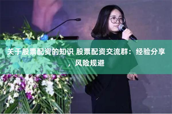 关于股票配资的知识 股票配资交流群：经验分享，风险规避