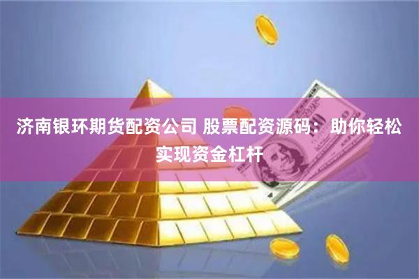 济南银环期货配资公司 股票配资源码：助你轻松实现资金杠杆