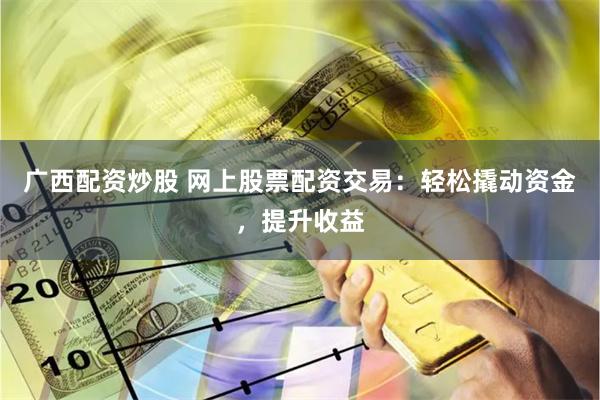 广西配资炒股 网上股票配资交易：轻松撬动资金，提升收益