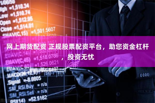 网上期货配资 正规股票配资平台，助您资金杠杆，投资无忧
