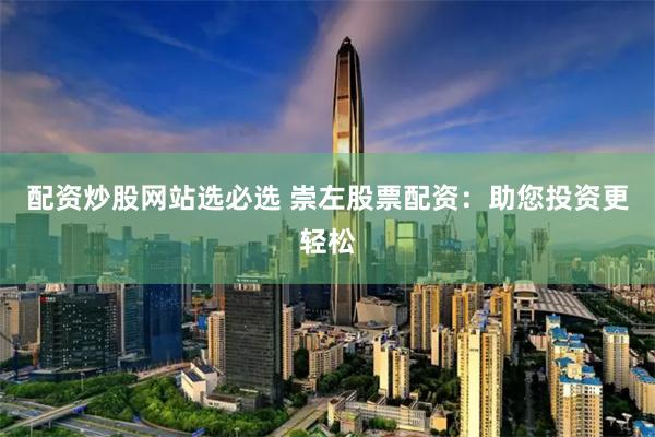 配资炒股网站选必选 崇左股票配资：助您投资更轻松