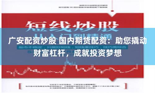 广安配资炒股 国内期货配资：助您撬动财富杠杆，成就投资梦想