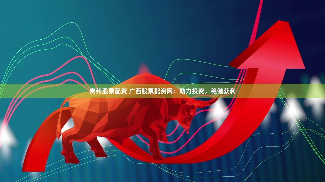 贵州股票配资 广西股票配资网：助力投资，稳健获利
