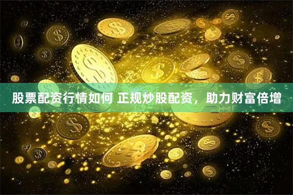 股票配资行情如何 正规炒股配资，助力财富倍增