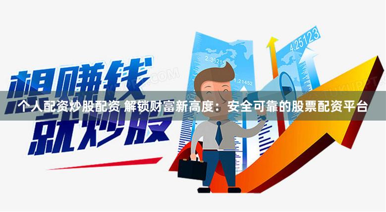 个人配资炒股配资 解锁财富新高度：安全可靠的股票配资平台