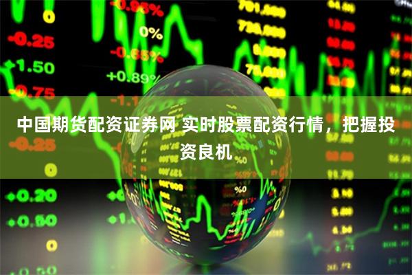 中国期货配资证券网 实时股票配资行情,把握投资良机