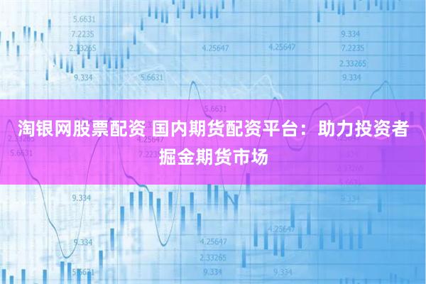 淘银网股票配资 国内期货配资平台：助力投资者掘金期货市场
