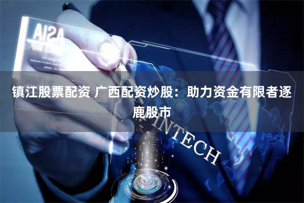 镇江股票配资 广西配资炒股：助力资金有限者逐鹿股市