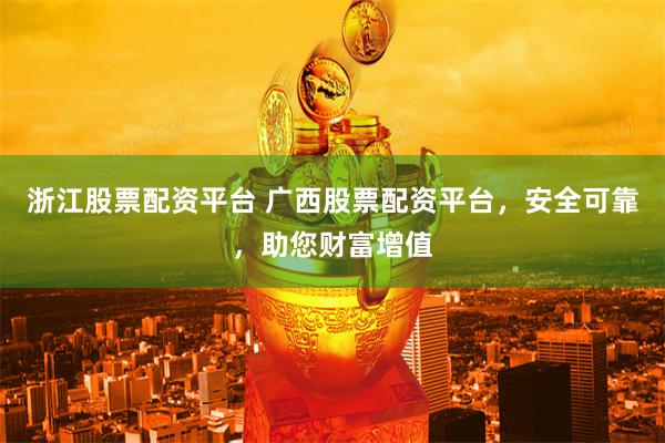 浙江股票配资平台 广西股票配资平台，安全可靠，助您财富增值