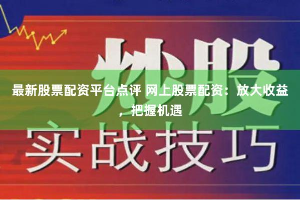 最新股票配资平台点评 网上股票配资：放大收益，把握机遇