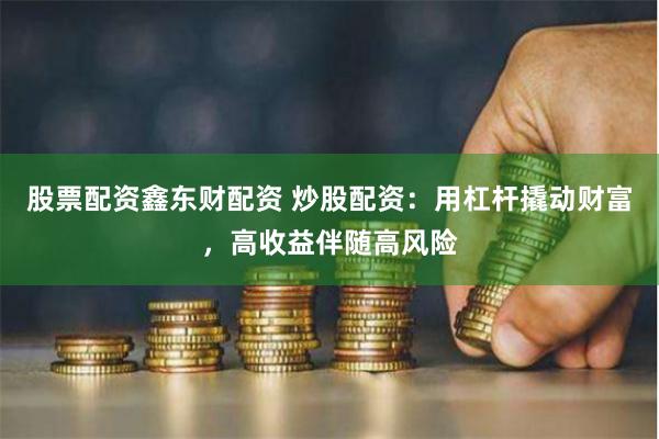 股票配资鑫东财配资 炒股配资：用杠杆撬动财富，高收益伴随高风险
