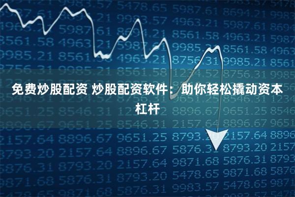 免费炒股配资 炒股配资软件：助你轻松撬动资本杠杆