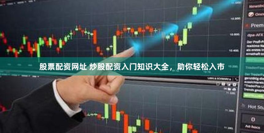 股票配资网址 炒股配资入门知识大全，助你轻松入市