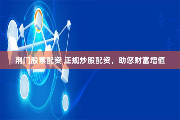 荆门股票配资 正规炒股配资，助您财富增值
